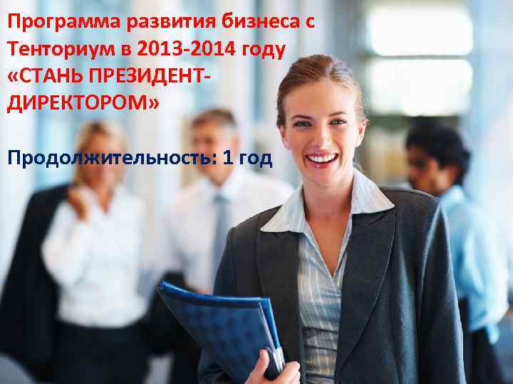 Программа развития бизнеса с Тенториум в 2013 -2014 году «СТАНЬ ПРЕЗИДЕНТДИРЕКТОРОМ» Продолжительность: 1 год