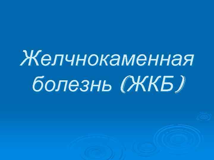 Желчнокаменная болезнь (ЖКБ) 