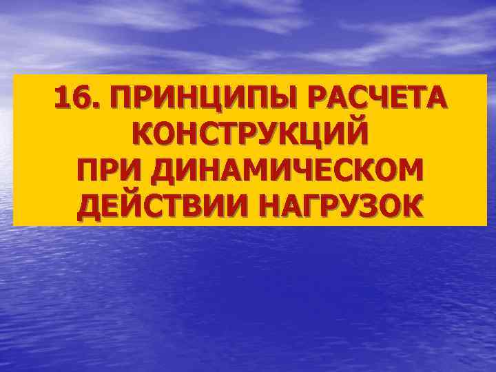 16. ПРИНЦИПЫ РАСЧЕТА КОНСТРУКЦИЙ ПРИ ДИНАМИЧЕСКОМ ДЕЙСТВИИ НАГРУЗОК 