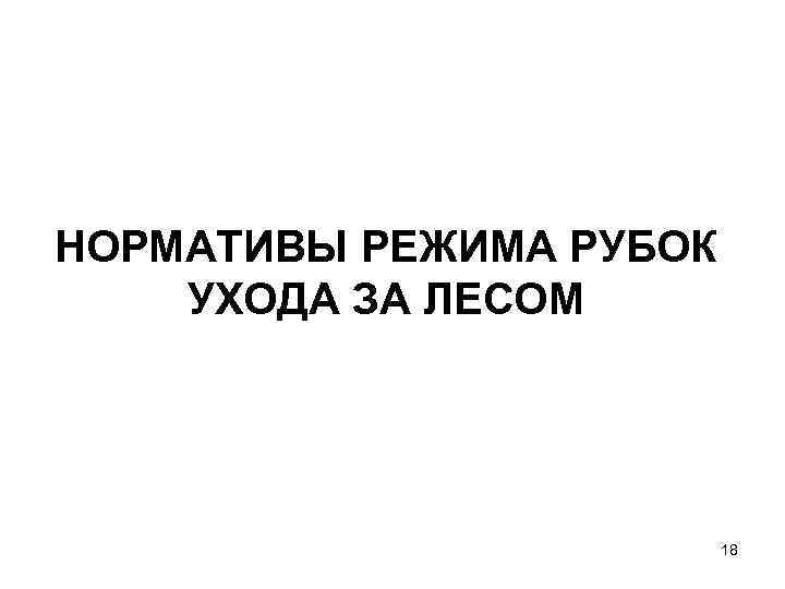 НОРМАТИВЫ РЕЖИМА РУБОК УХОДА ЗА ЛЕСОМ 18 