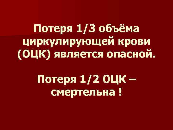 Потеря 1/3 объёма циркулирующей крови (ОЦК) является опасной. Потеря 1/2 ОЦК – смертельна !