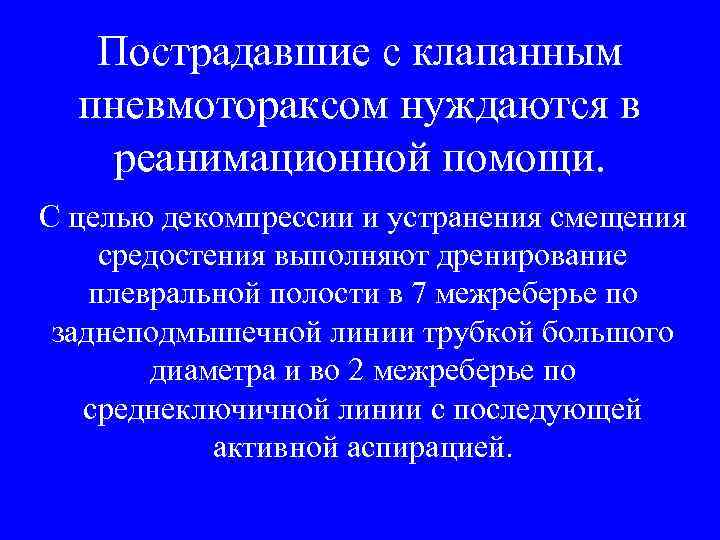 Пострадавшие с клапанным пневмотораксом нуждаются в реанимационной помощи. С целью декомпрессии и устранения смещения