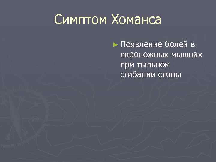 Симптом Хоманса ► Появление болей в икроножных мышцах при тыльном сгибании стопы 