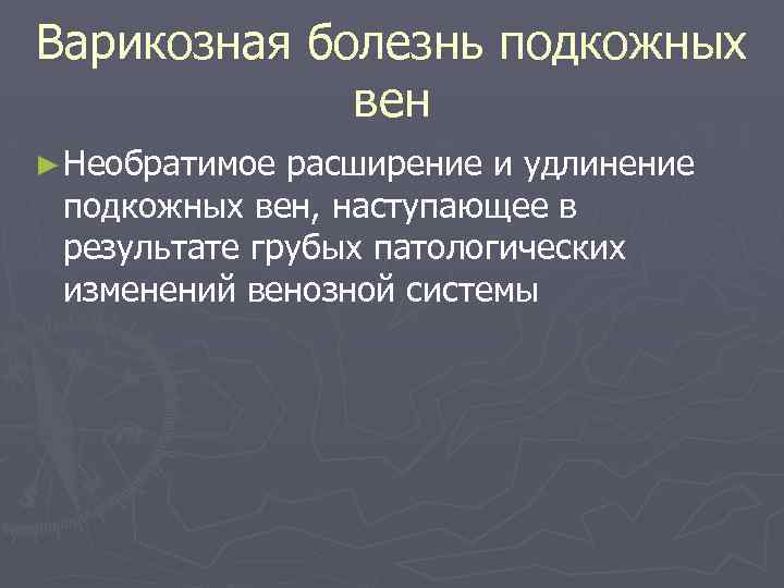 Варикозная болезнь подкожных вен ► Необратимое расширение и удлинение подкожных вен, наступающее в результате