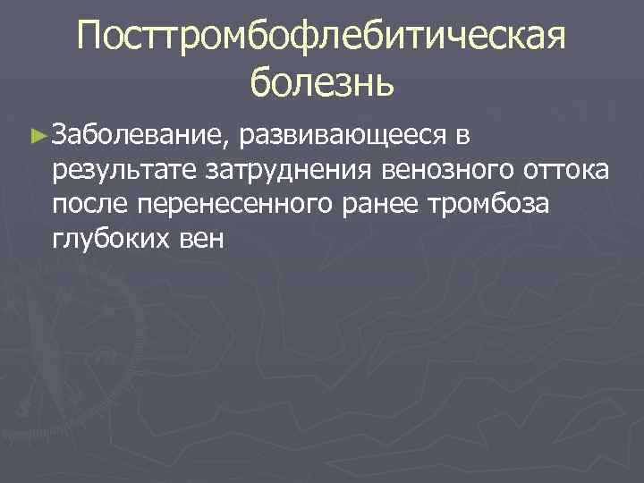 Посттромбофлебитическая болезнь ► Заболевание, развивающееся в результате затруднения венозного оттока после перенесенного ранее тромбоза