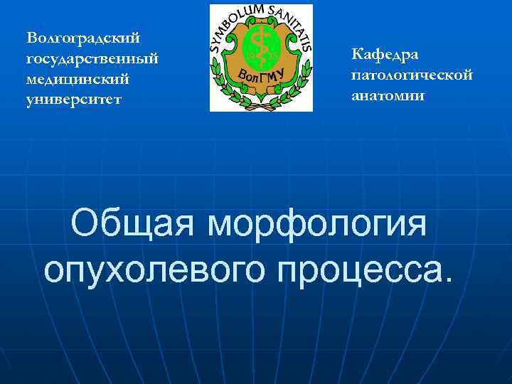 Волгоградский государственный медицинский университет Кафедра патологической анатомии Общая морфология опухолевого процесса. 