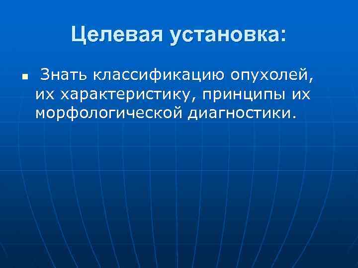 Целевая установка: n Знать классификацию опухолей, их характеристику, принципы их морфологической диагностики. 