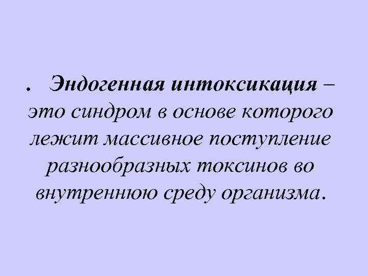 . Эндогенная интоксикация – это синдром в основе которого лежит массивное поступление разнообразных токсинов