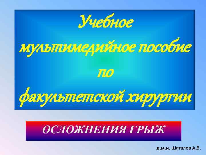 Учебное мультимедийное пособие по факультетской хирургии ОСЛОЖНЕНИЯ ГРЫЖ д. м. н. Шаталов А. В.