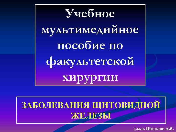 Учебное мультимедийное пособие по факультетской хирургии ЗАБОЛЕВАНИЯ ЩИТОВИДНОЙ ЖЕЛЕЗЫ д. м. н. Шаталов А.