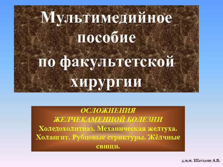 Мультимедийное пособие по факультетской хирургии ОСЛОЖНЕНИЯ ЖЕЛЧЕКАМЕННОЙ БОЛЕЗНИ Холедохолитиаз. Механическая желтуха. Холангит. Рубцовые стриктуры.