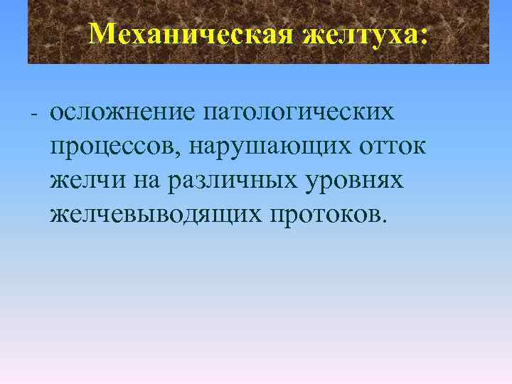 Механическая желтуха: - осложнение патологических процессов, нарушающих отток желчи на различных уровнях желчевыводящих протоков.