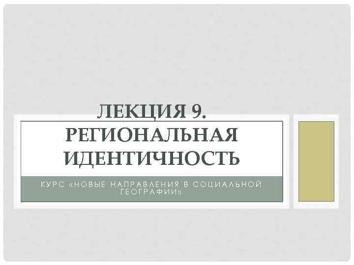 ЛЕКЦИЯ 9. РЕГИОНАЛЬНАЯ ИДЕНТИЧНОСТЬ КУРС «НОВЫЕ НАПРАВЛЕНИЯ В СОЦИАЛЬНОЙ ГЕОГРАФИИ» 