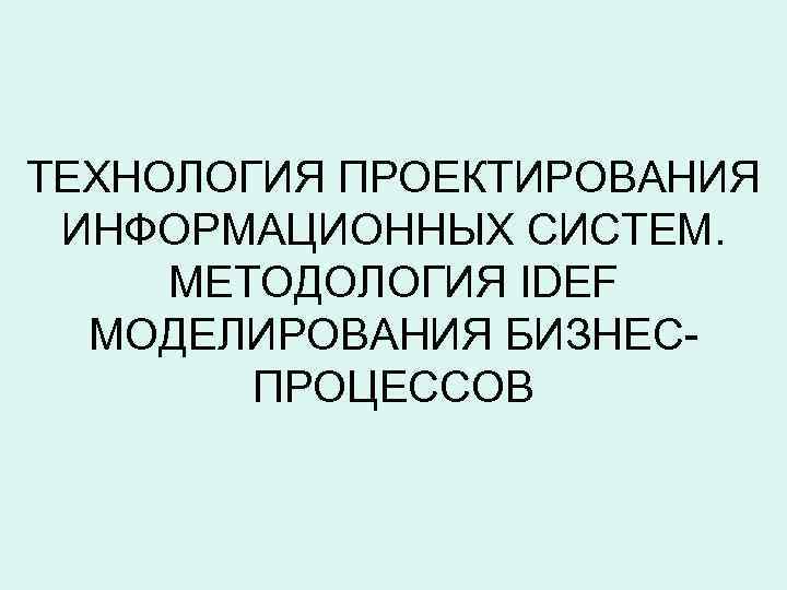 ТЕХНОЛОГИЯ ПРОЕКТИРОВАНИЯ ИНФОРМАЦИОННЫХ СИСТЕМ. МЕТОДОЛОГИЯ IDEF МОДЕЛИРОВАНИЯ БИЗНЕСПРОЦЕССОВ 