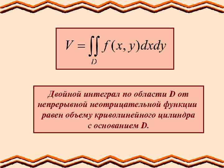 Двойной интеграл по области D от непрерывной неотрицательной функции равен объему криволинейного цилиндра с