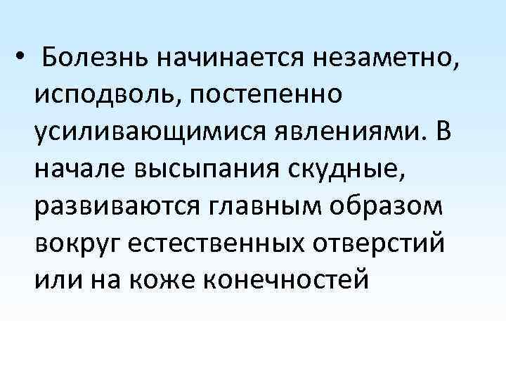  • Болезнь начинается незаметно, исподволь, постепенно усиливающимися явлениями. В начале высыпания скудные, развиваются