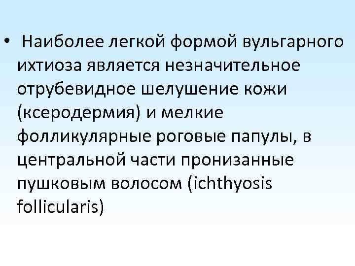  • Наиболее легкой формой вульгарного ихтиоза является незначительное отрубевидное шелушение кожи (ксеродермия) и
