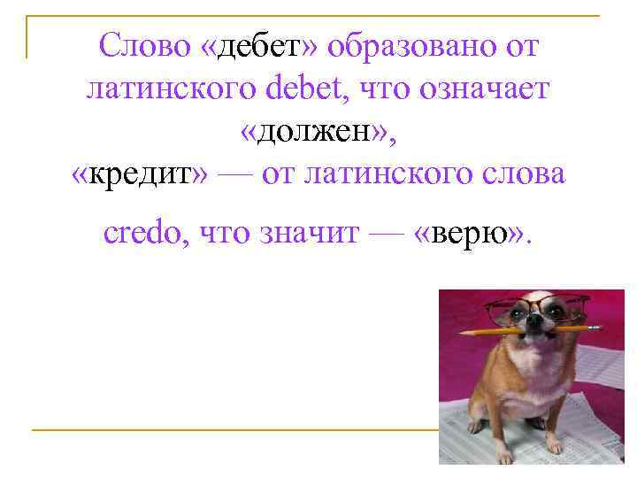 Слово «дебет» образовано от латинского debet, что означает «должен» , «кредит» — от латинского