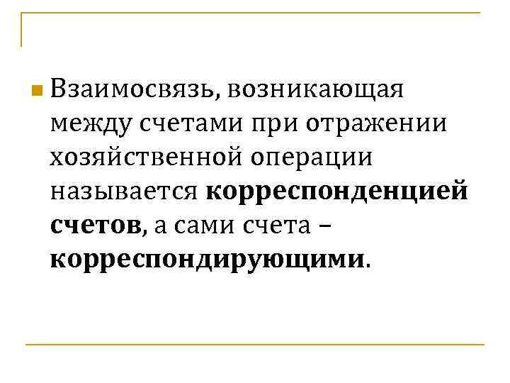 n Взаимосвязь, возникающая между счетами при отражении хозяйственной операции называется корреспонденцией счетов, а сами