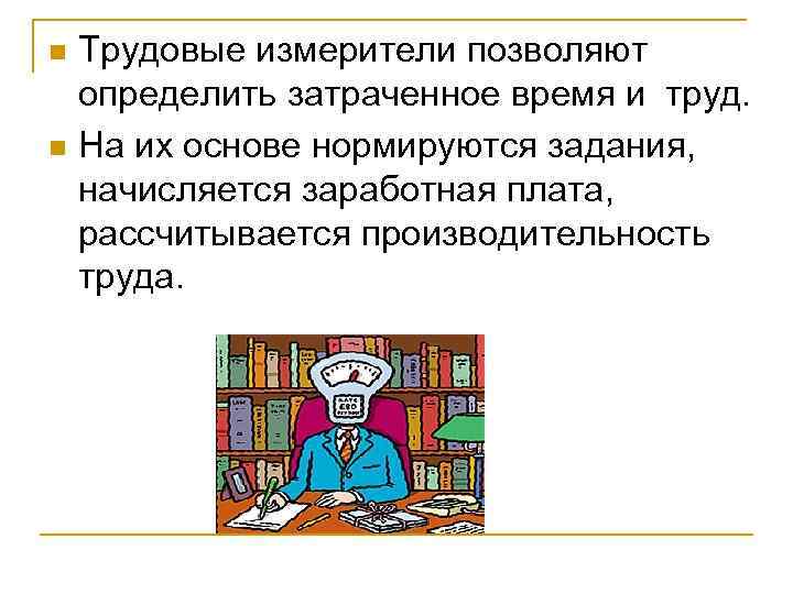 n n Трудовые измерители позволяют определить затраченное время и труд. На их основе нормируются