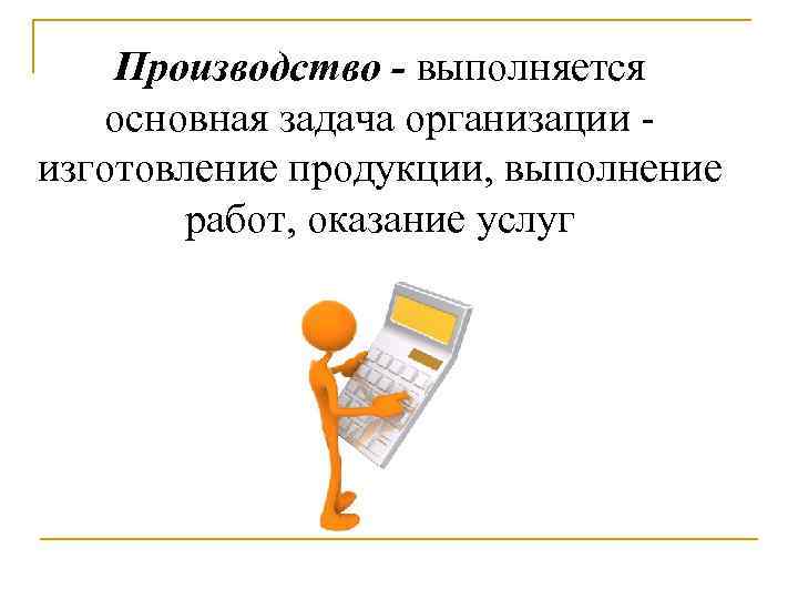 Производство - выполняется основная задача организации - изготовление продукции, выполнение работ, оказание услуг 