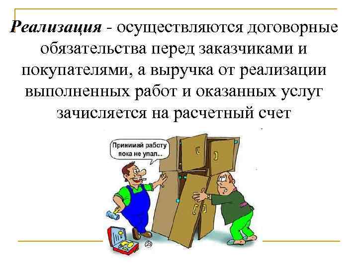 Реализация - осуществляются договорные обязательства перед заказчиками и покупателями, а выручка от реализации выполненных