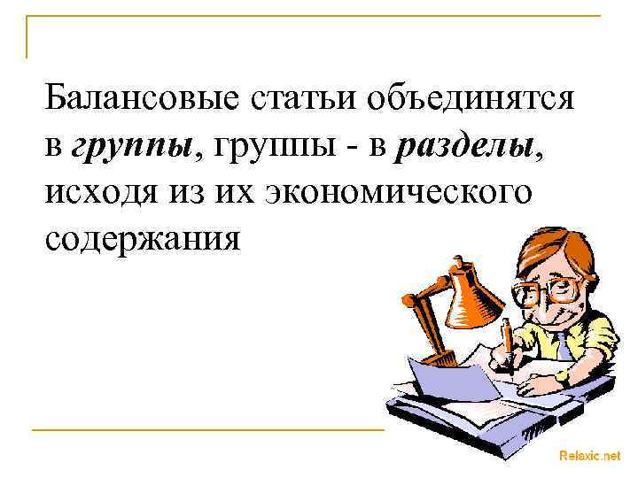Балансовые статьи объединятся в группы, группы - в разделы, исходя из их экономического содержания