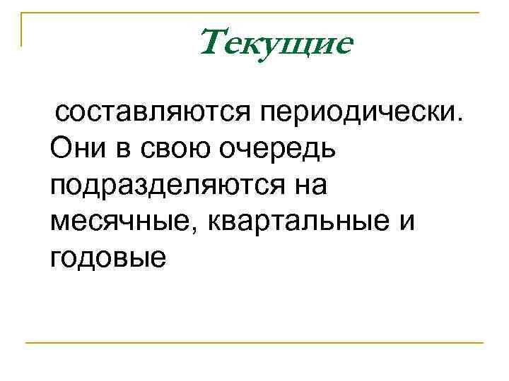 Текущие составляются периодически. Они в свою очередь подразделяются на месячные, квартальные и годовые 