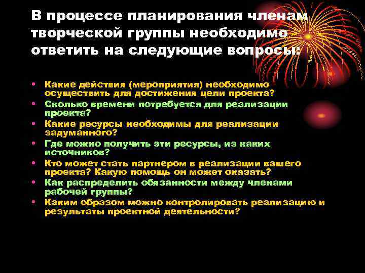В процессе планирования членам творческой группы необходимо ответить на следующие вопросы: • Какие действия