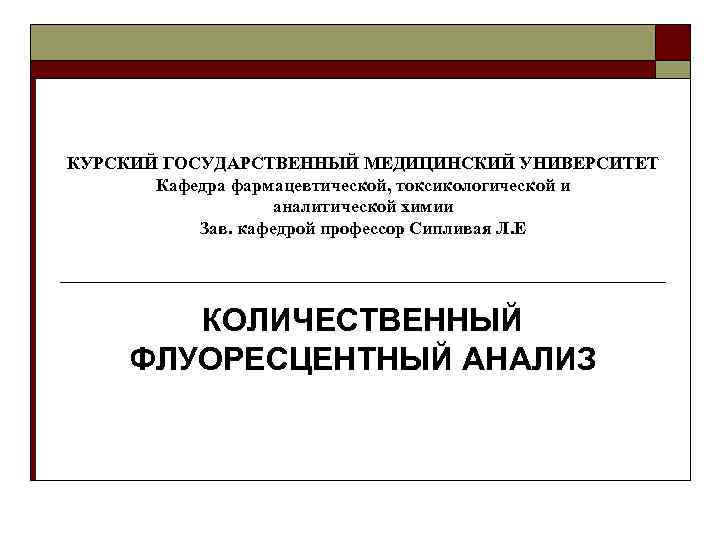 КУРСКИЙ ГОСУДАРСТВЕННЫЙ МЕДИЦИНСКИЙ УНИВЕРСИТЕТ Кафедра фармацевтической, токсикологической и аналитической химии Зав. кафедрой профессор Сипливая