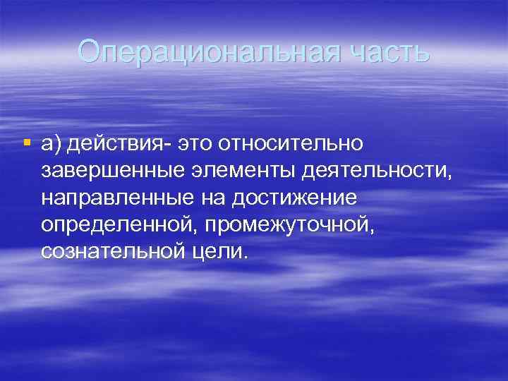 Операциональная часть § а) действия- это относительно завершенные элементы деятельности, направленные на достижение определенной,