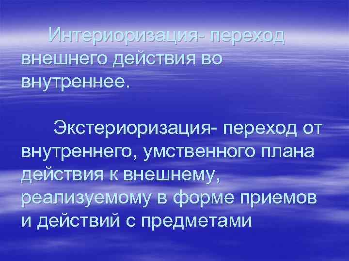 Интериоризация- переход внешнего действия во внутреннее. Экстериоризация- переход от внутреннего, умственного плана действия к