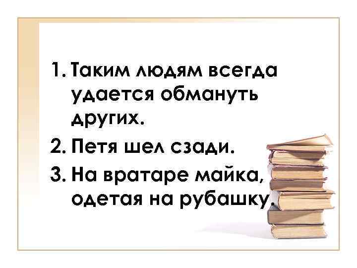1. Таким людям всегда удается обмануть других. 2. Петя шел сзади. 3. На вратаре