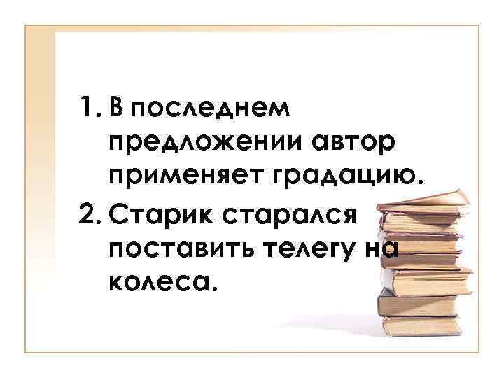 1. В последнем предложении автор применяет градацию. 2. Старик старался поставить телегу на колеса.