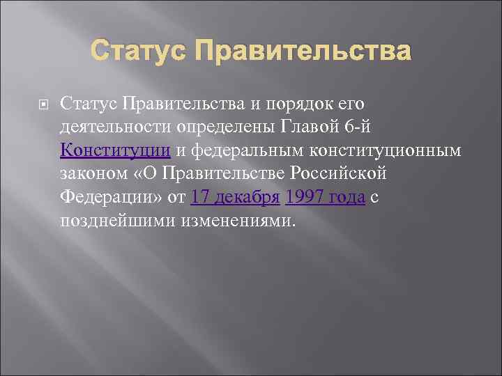 Статус Правительства и порядок его деятельности определены Главой 6 -й Конституции и федеральным конституционным