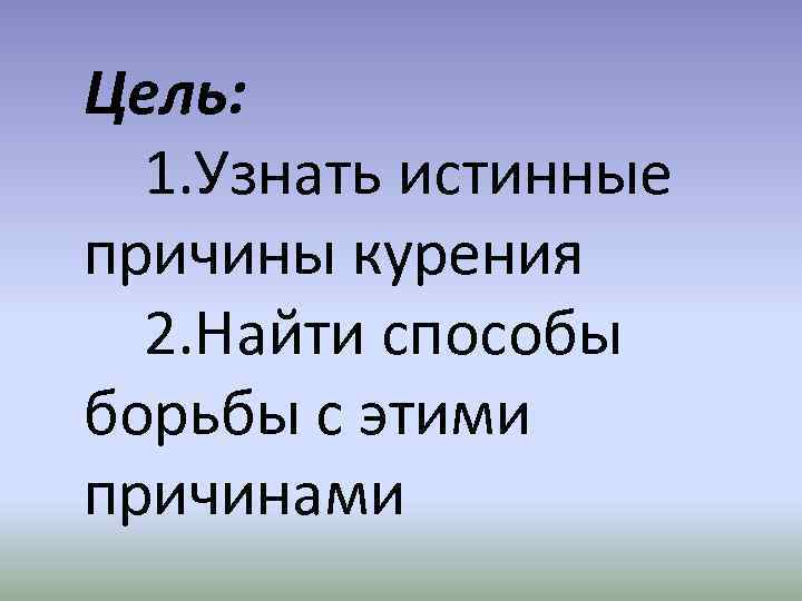 Цель: 1. Узнать истинные причины курения 2. Найти способы борьбы с этими причинами 