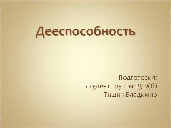 Дееспособность Подготовил: студент группы 1/3 Э(б) Тишин Владимир 