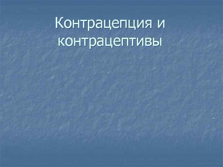 Контрацепция и контрацептивы . 