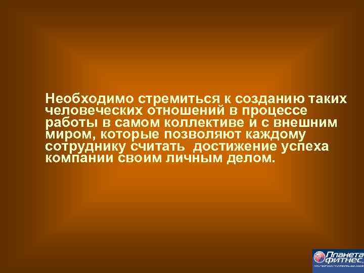 Необходимо стремиться к созданию таких человеческих отношений в процессе работы в самом коллективе и