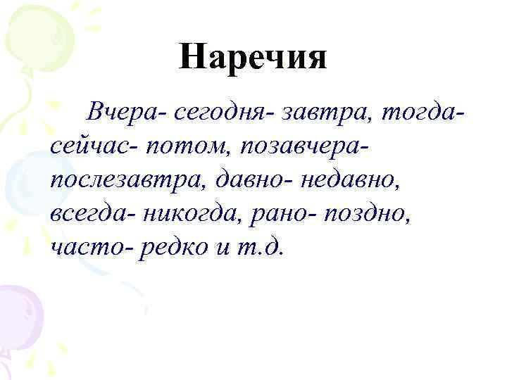 Наречия Вчера- сегодня- завтра, тогдасейчас- потом, позавчерапослезавтра, давно- недавно, всегда- никогда, рано- поздно, часто-