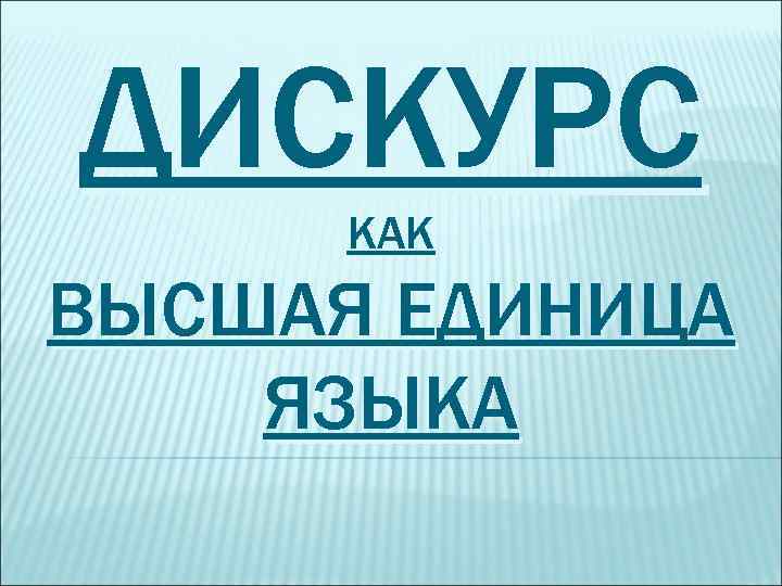 ДИСКУРС КАК ВЫСШАЯ ЕДИНИЦА ЯЗЫКА 