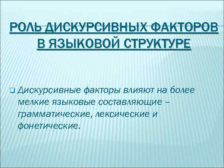 РОЛЬ ДИСКУРСИВНЫХ ФАКТОРОВ В ЯЗЫКОВОЙ СТРУКТУРЕ q Дискурсивные факторы влияют на более мелкие языковые
