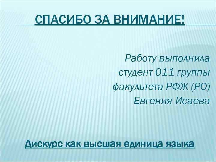 СПАСИБО ЗА ВНИМАНИЕ! Работу выполнила студент 011 группы факультета РФЖ (РО) Евгения Исаева Дискурс