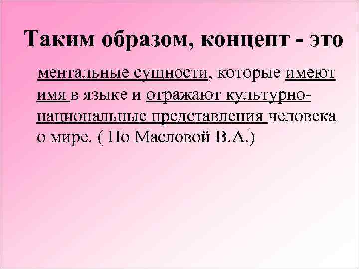 Таким образом, концепт - это ментальные сущности, которые имеют имя в языке и отражают