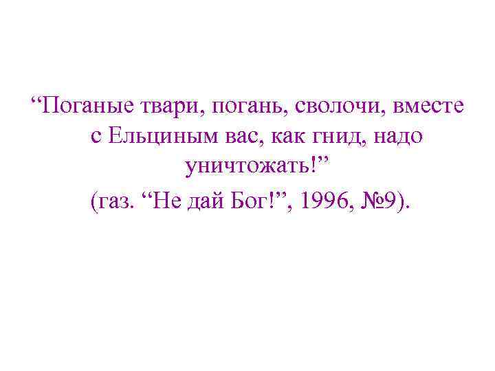 “Поганые твари, погань, сволочи, вместе с Ельциным вас, как гнид, надо уничтожать!” (газ. “Не