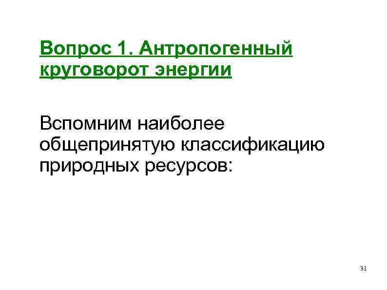Вопрос 1. Антропогенный круговорот энергии Вспомним наиболее общепринятую классификацию природных ресурсов: 31 
