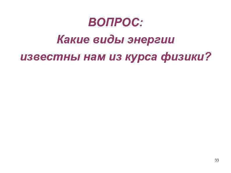 ВОПРОС: Какие виды энергии известны нам из курса физики? 33 