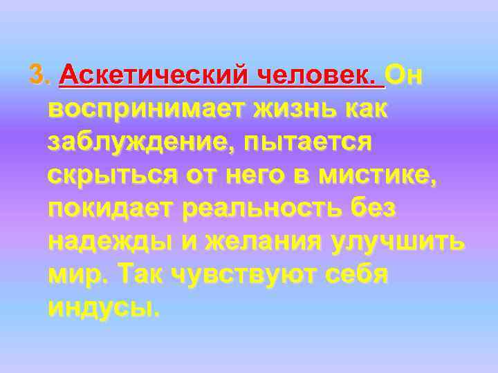 3. Аскетический человек. Он воспринимает жизнь как заблуждение, пытается скрыться от него в мистике,