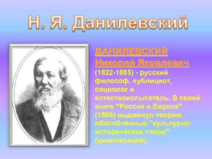 ДАНИЛЕВСКИЙ Николай Яковлевич (1822 -1885) - русский философ, публицист, социолог и естествоиспытатель. В своей