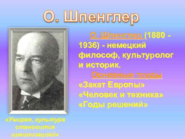 О. Шпенглер (1880 1936) - немецкий философ, культуролог и историк. Основные труды «Закат Европы»